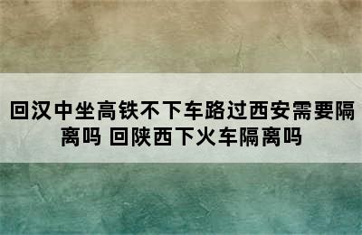 回汉中坐高铁不下车路过西安需要隔离吗 回陕西下火车隔离吗